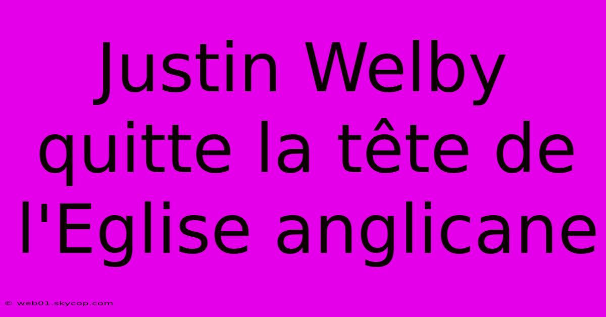 Justin Welby Quitte La Tête De L'Eglise Anglicane