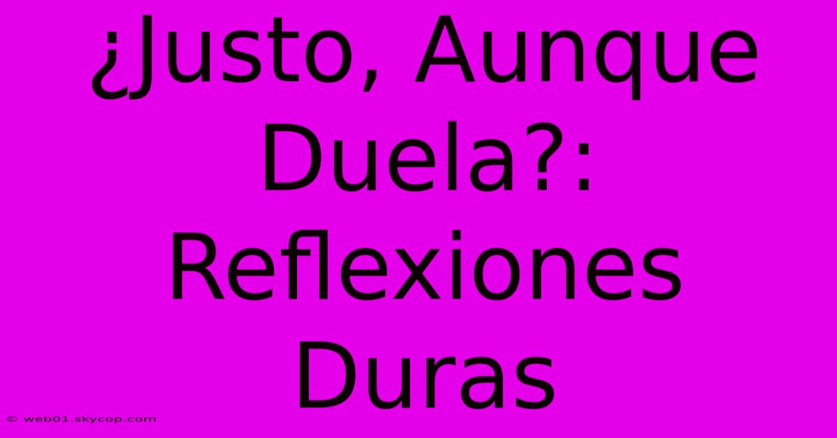 ¿Justo, Aunque Duela?: Reflexiones Duras