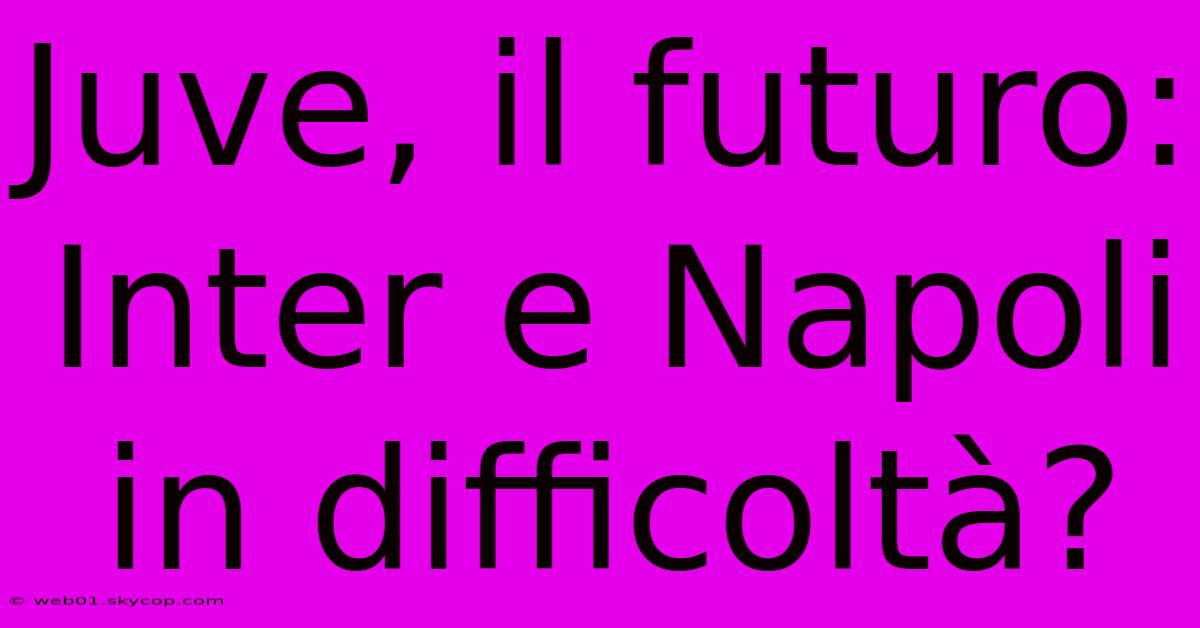 Juve, Il Futuro: Inter E Napoli In Difficoltà?