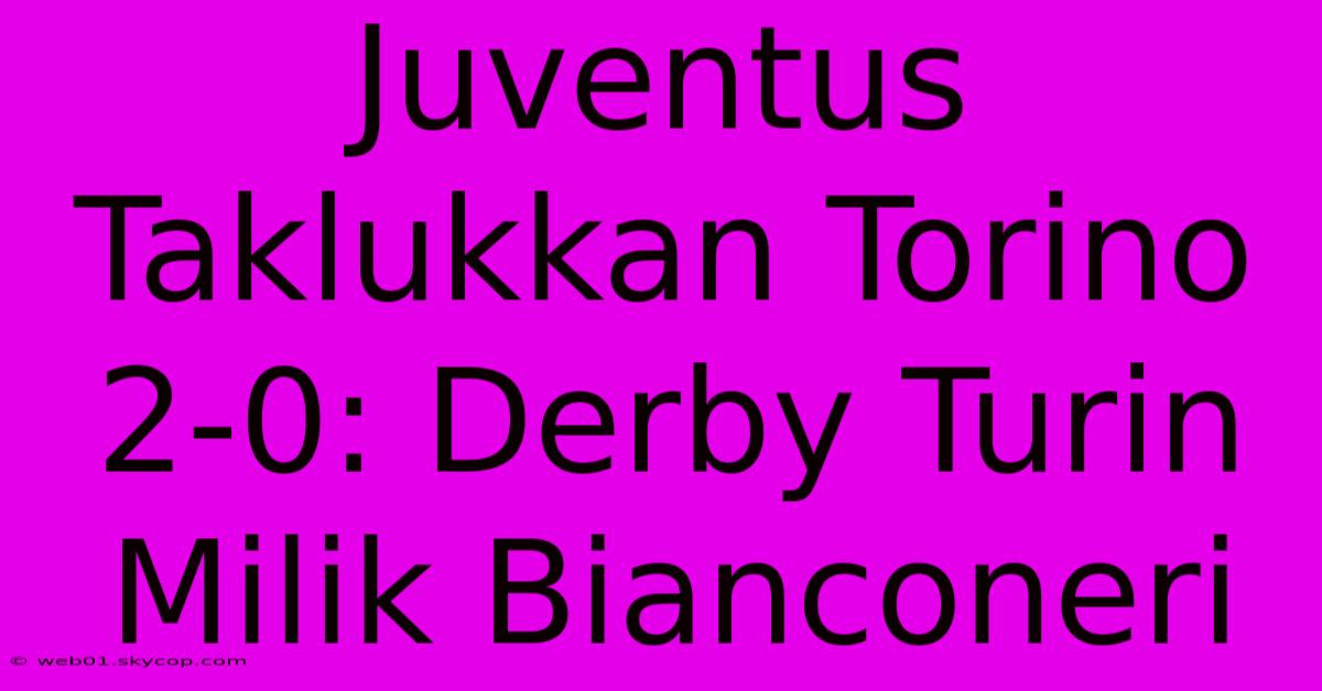 Juventus Taklukkan Torino 2-0: Derby Turin Milik Bianconeri