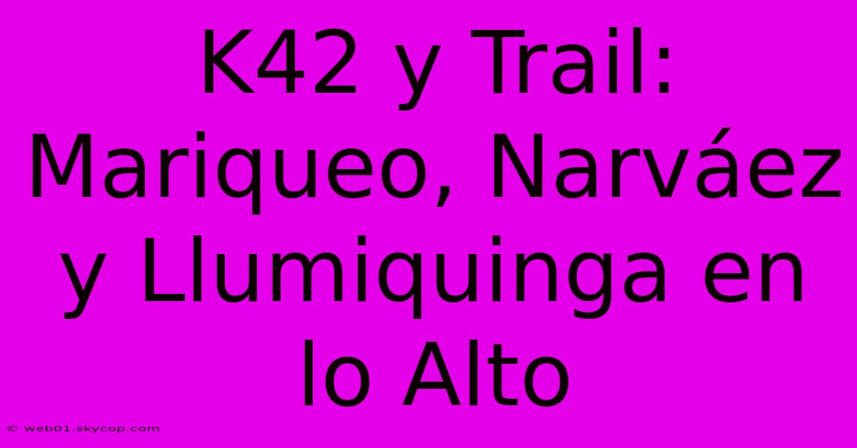 K42 Y Trail: Mariqueo, Narváez Y Llumiquinga En Lo Alto 