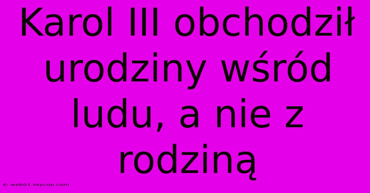 Karol III Obchodził Urodziny Wśród Ludu, A Nie Z Rodziną 