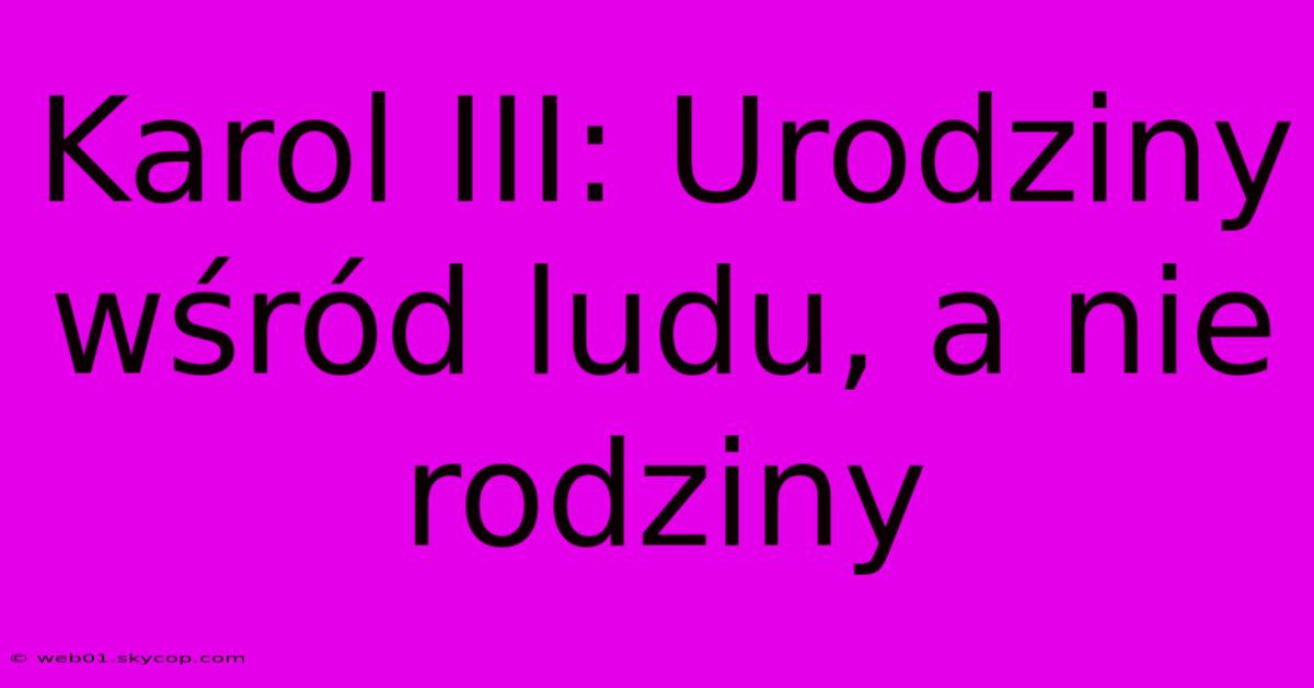 Karol III: Urodziny Wśród Ludu, A Nie Rodziny