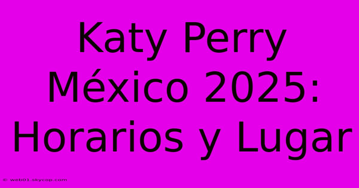 Katy Perry México 2025: Horarios Y Lugar