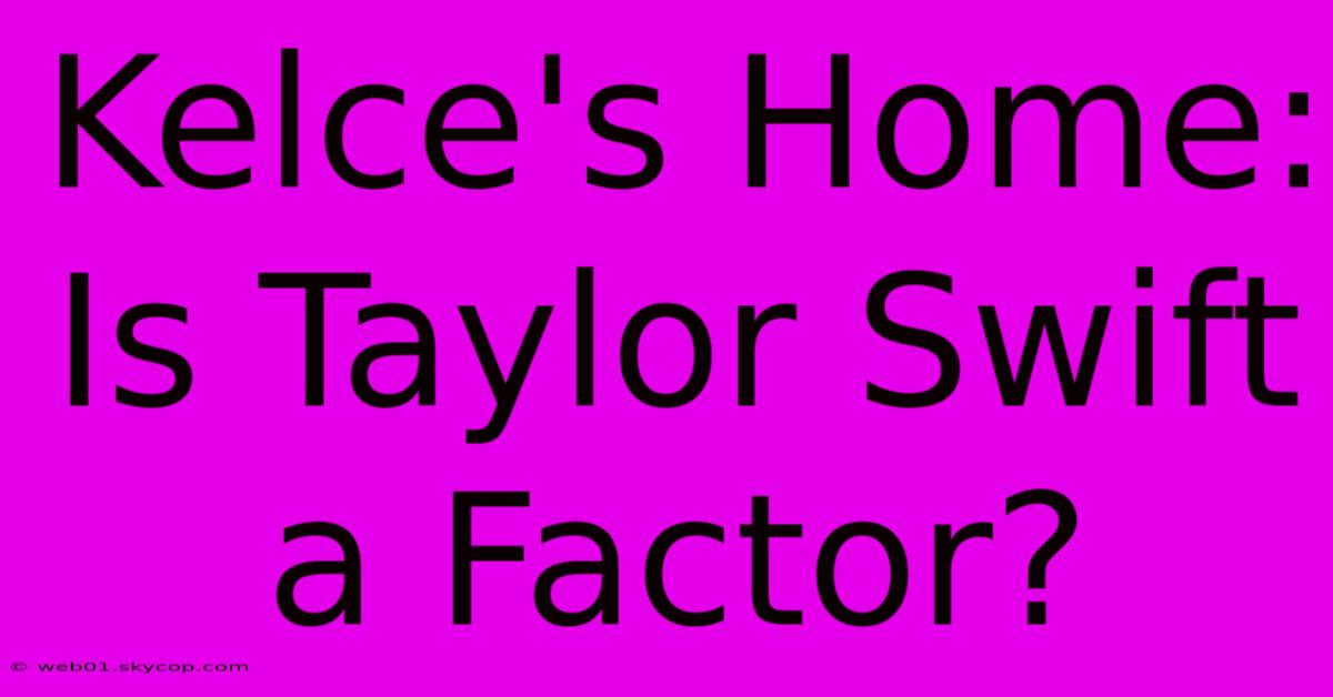 Kelce's Home: Is Taylor Swift A Factor? 