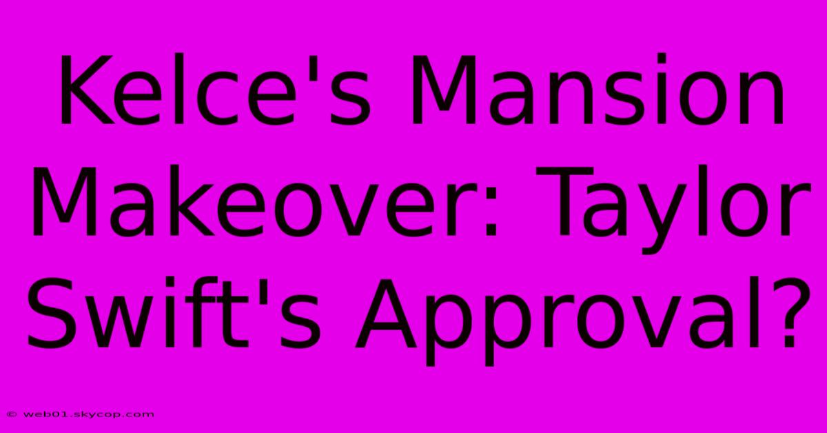 Kelce's Mansion Makeover: Taylor Swift's Approval? 