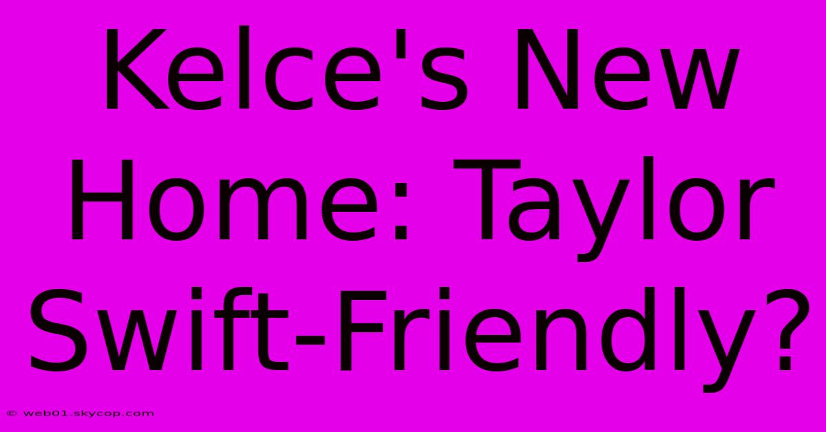 Kelce's New Home: Taylor Swift-Friendly?