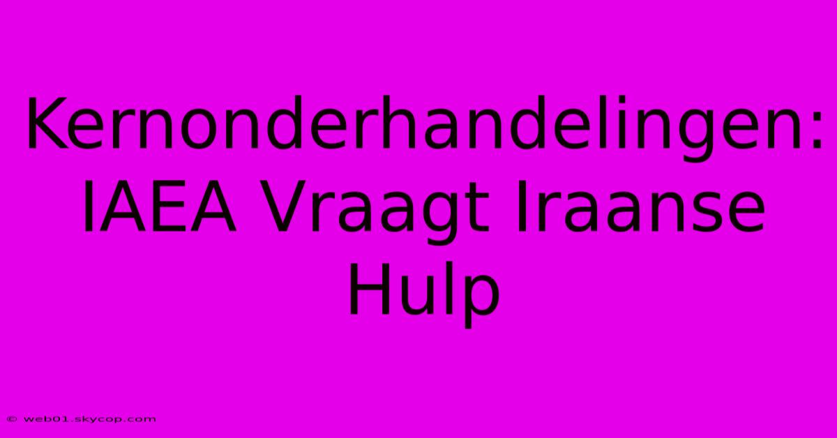 Kernonderhandelingen: IAEA Vraagt Iraanse Hulp