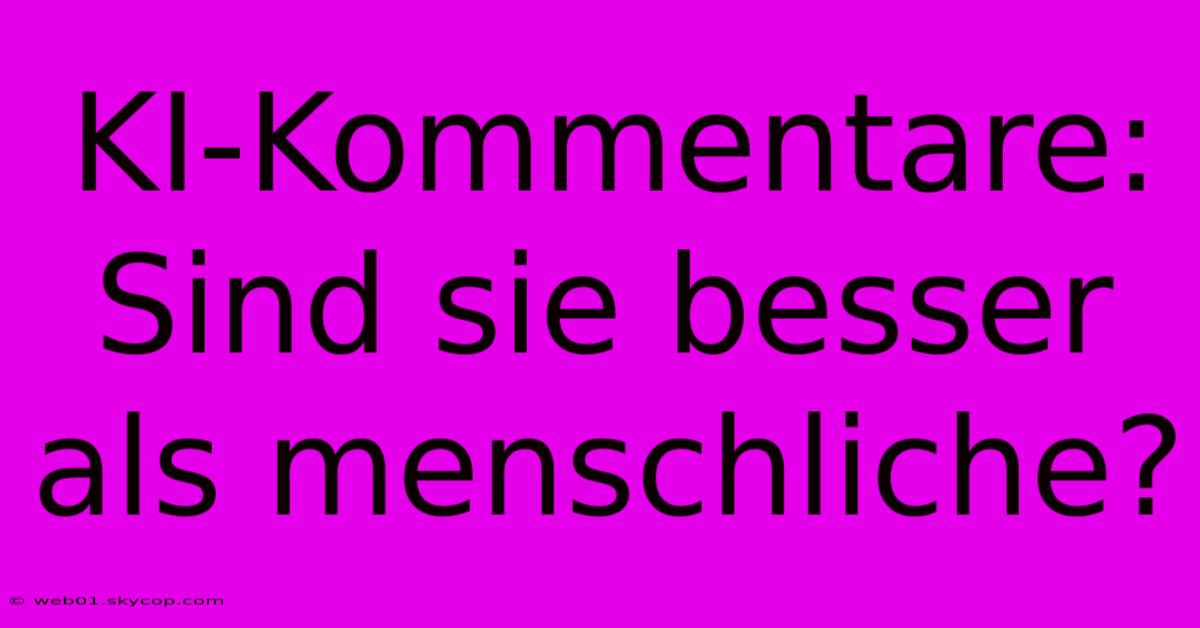 KI-Kommentare: Sind Sie Besser Als Menschliche?