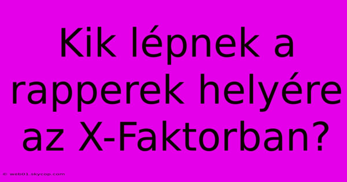 Kik Lépnek A Rapperek Helyére Az X-Faktorban?