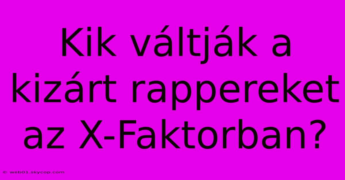 Kik Váltják A Kizárt Rappereket Az X-Faktorban?