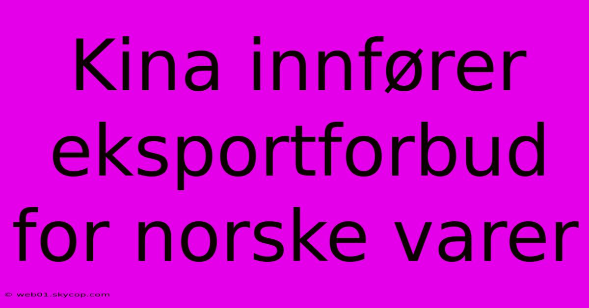 Kina Innfører Eksportforbud For Norske Varer