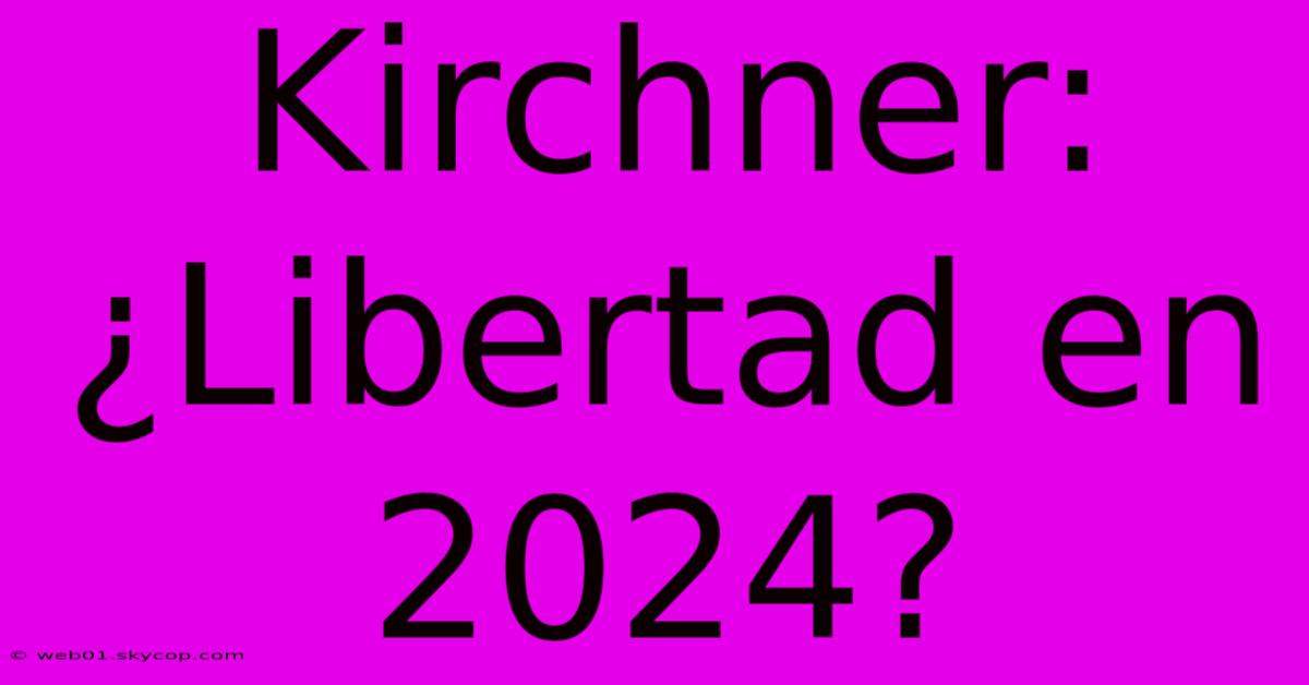 Kirchner: ¿Libertad En 2024?