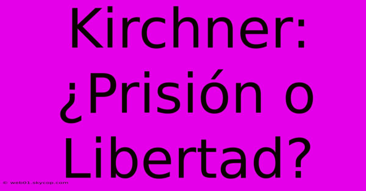 Kirchner: ¿Prisión O Libertad?