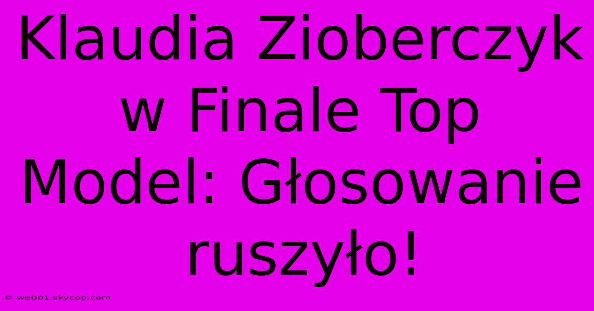 Klaudia Zioberczyk W Finale Top Model: Głosowanie Ruszyło!