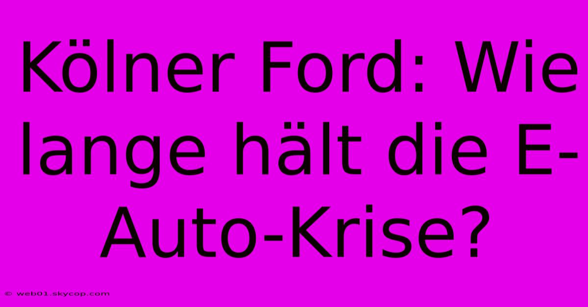 Kölner Ford: Wie Lange Hält Die E-Auto-Krise?