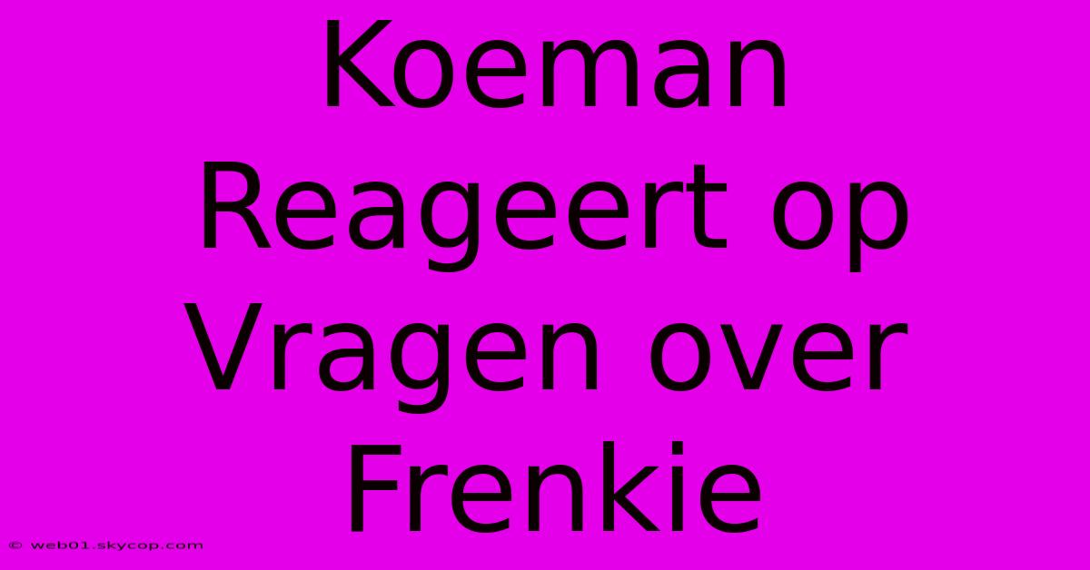 Koeman Reageert Op Vragen Over Frenkie 