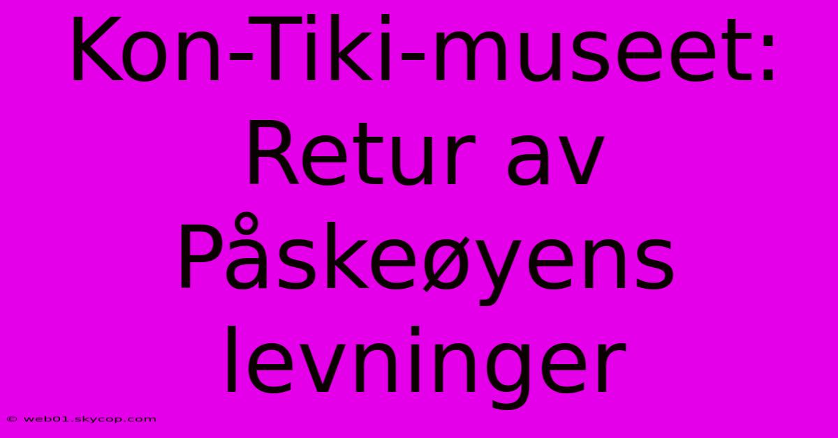 Kon-Tiki-museet: Retur Av Påskeøyens Levninger