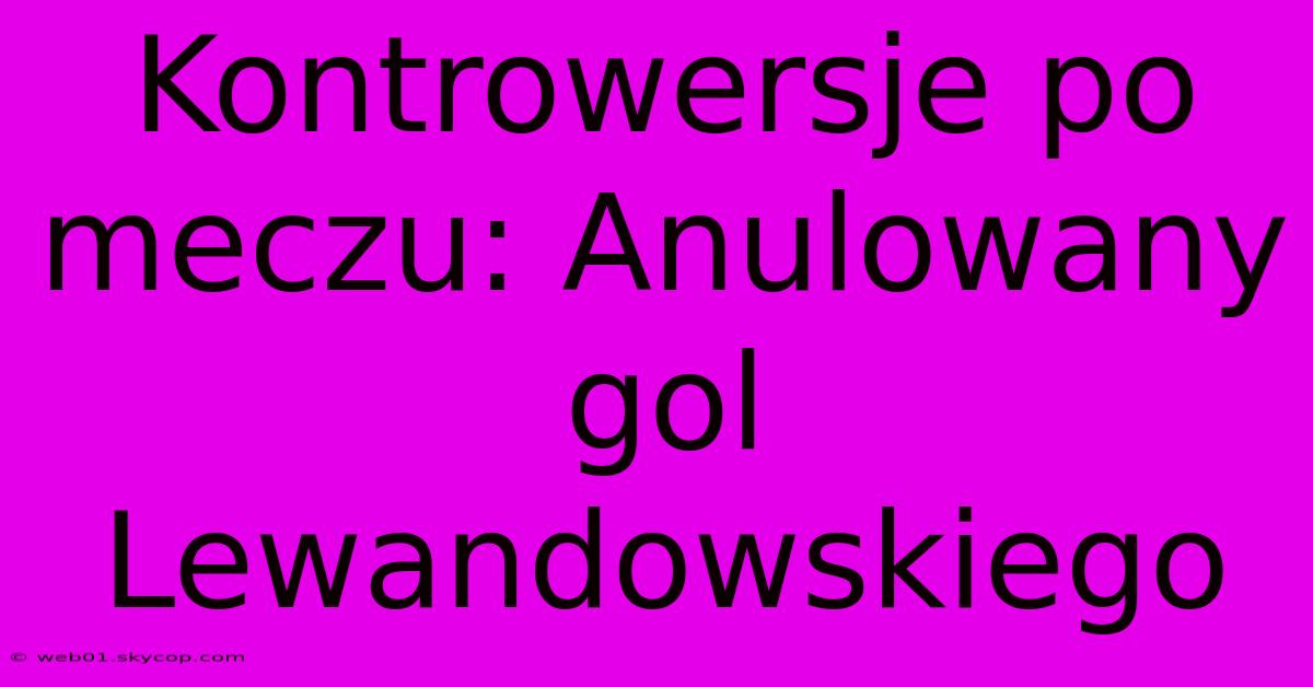 Kontrowersje Po Meczu: Anulowany Gol Lewandowskiego