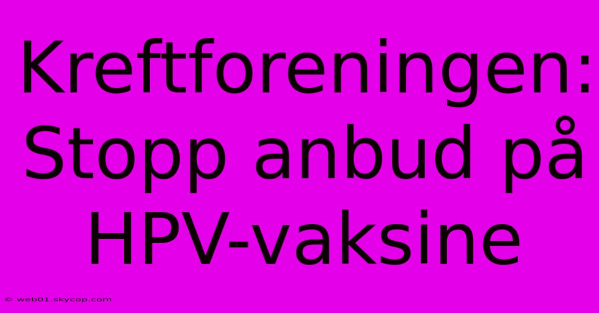 Kreftforeningen: Stopp Anbud På HPV-vaksine