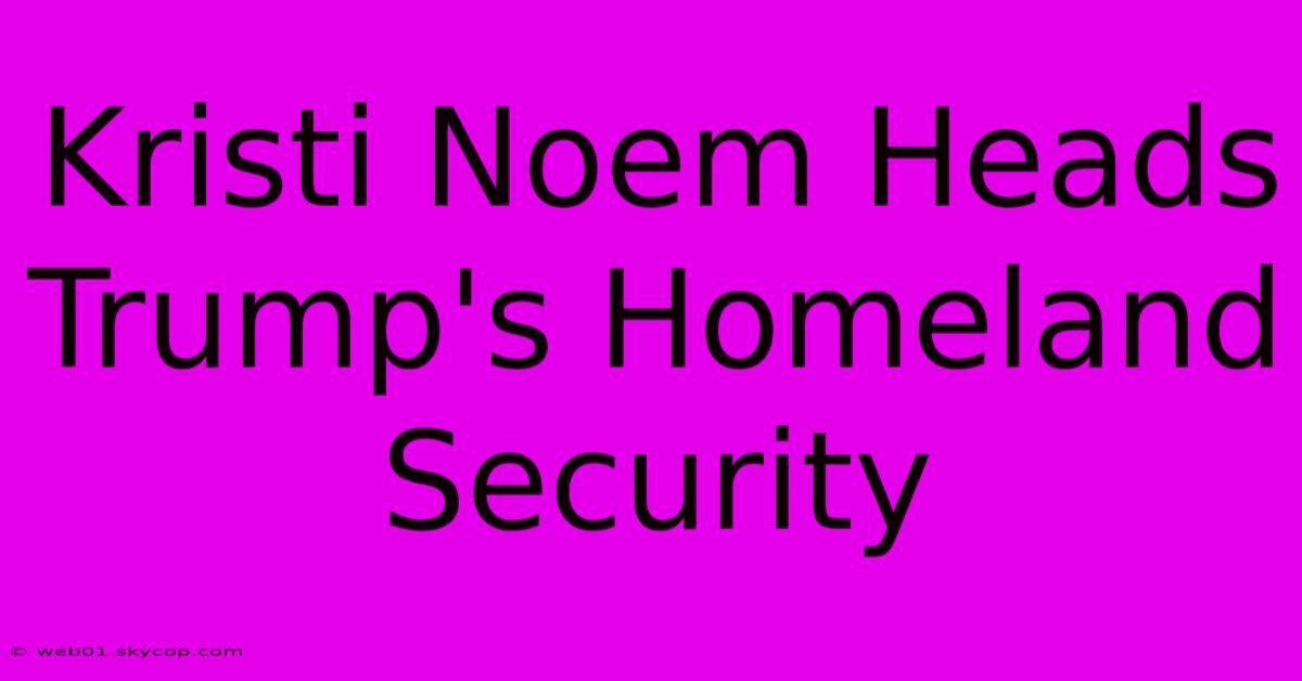 Kristi Noem Heads Trump's Homeland Security 