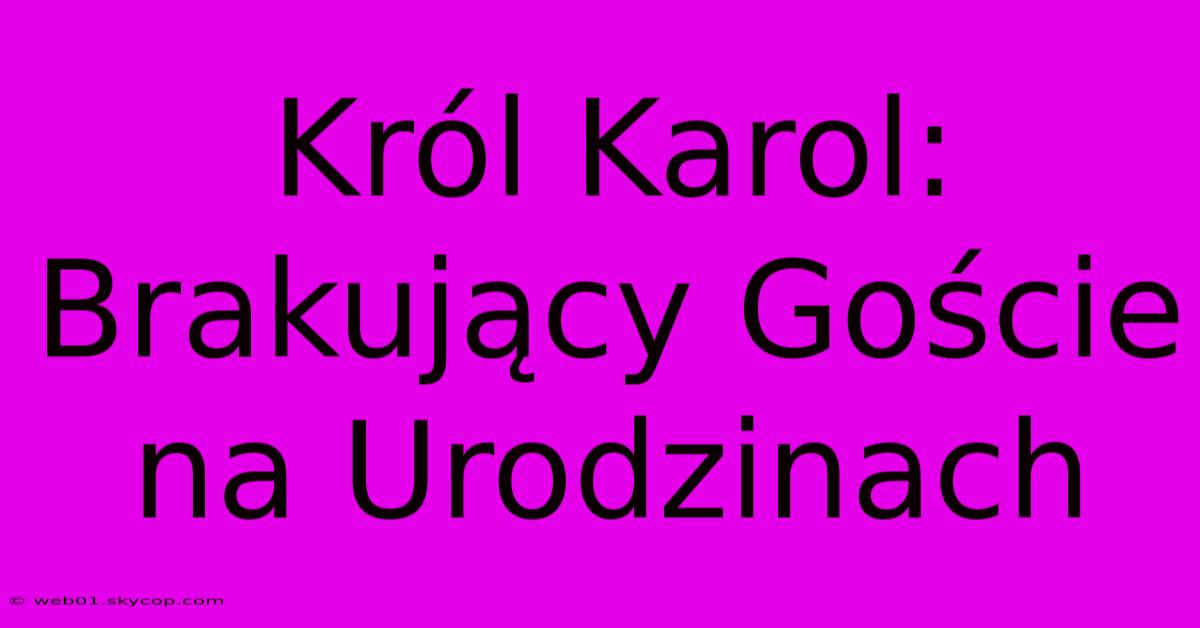 Król Karol: Brakujący Goście Na Urodzinach