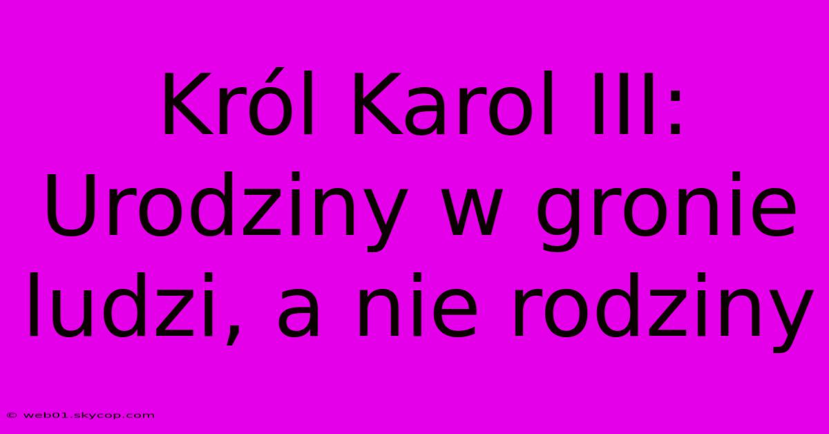 Król Karol III: Urodziny W Gronie Ludzi, A Nie Rodziny