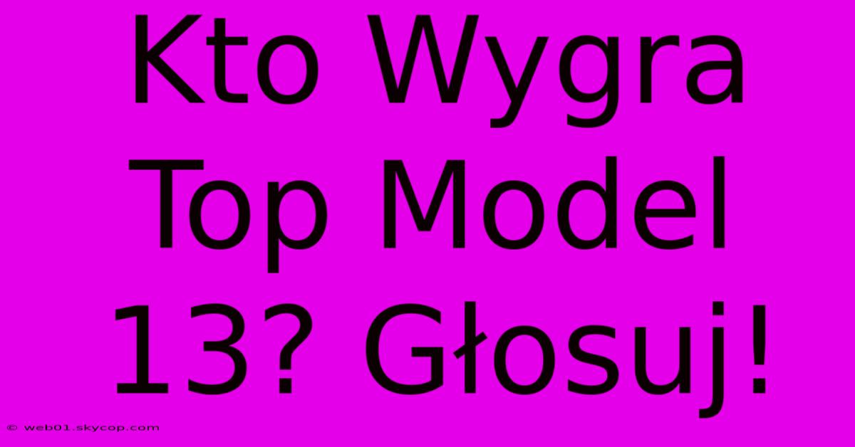 Kto Wygra Top Model 13? Głosuj!