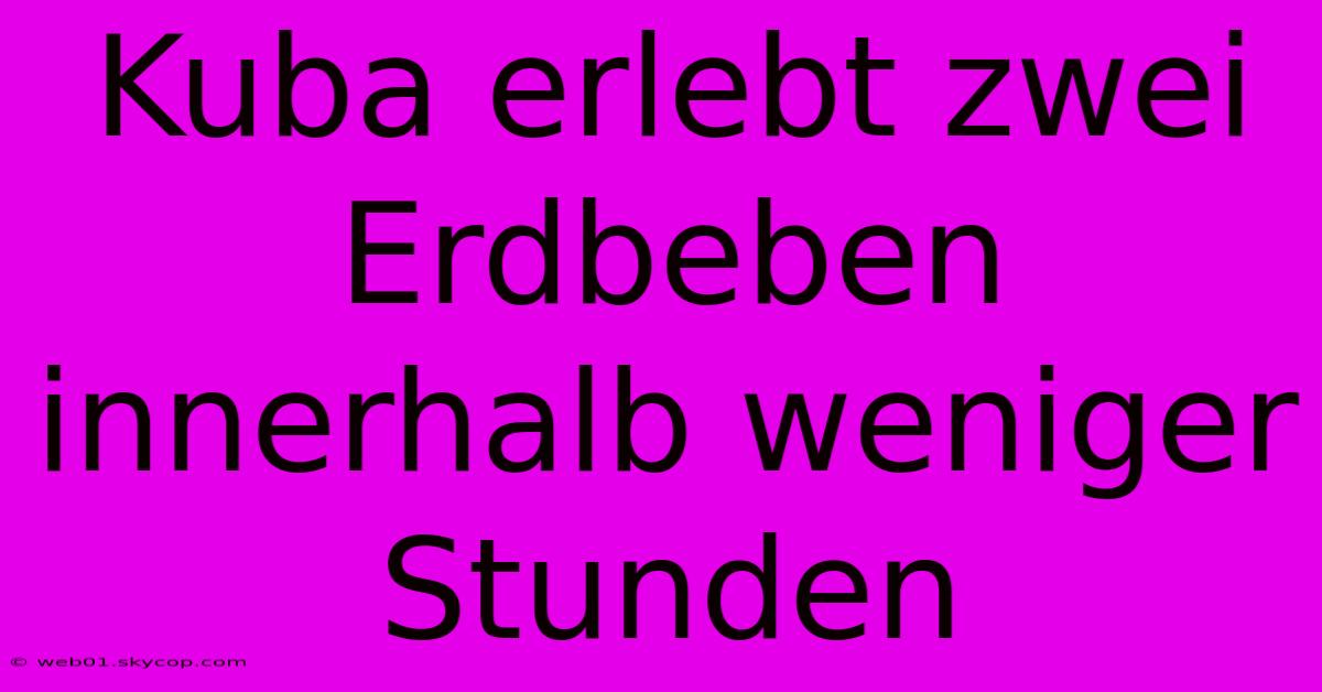 Kuba Erlebt Zwei Erdbeben Innerhalb Weniger Stunden