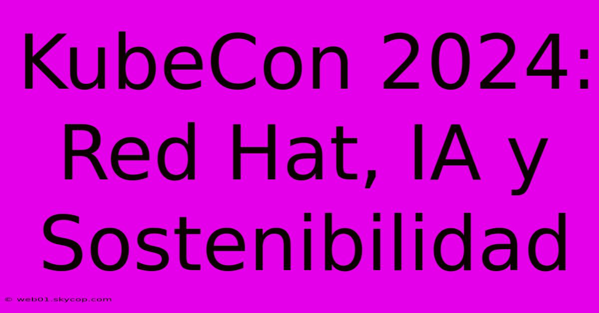 KubeCon 2024: Red Hat, IA Y Sostenibilidad