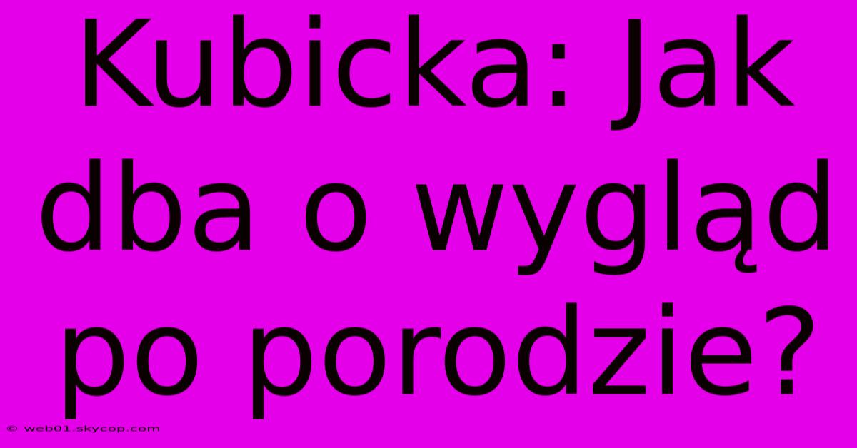 Kubicka: Jak Dba O Wygląd Po Porodzie?