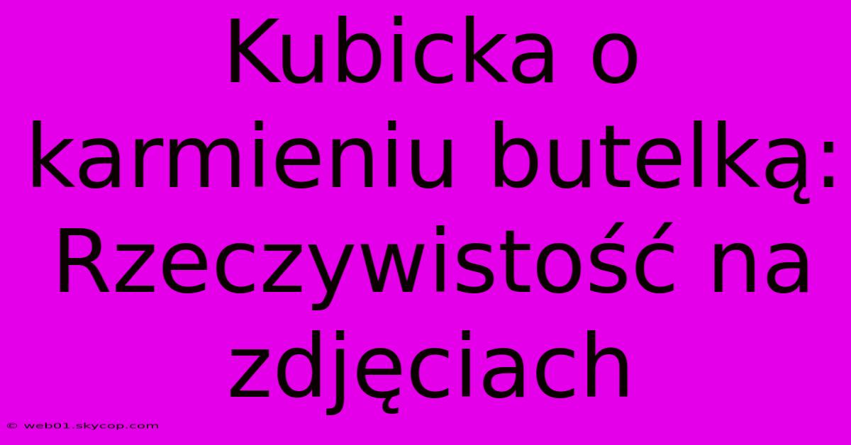 Kubicka O Karmieniu Butelką: Rzeczywistość Na Zdjęciach 