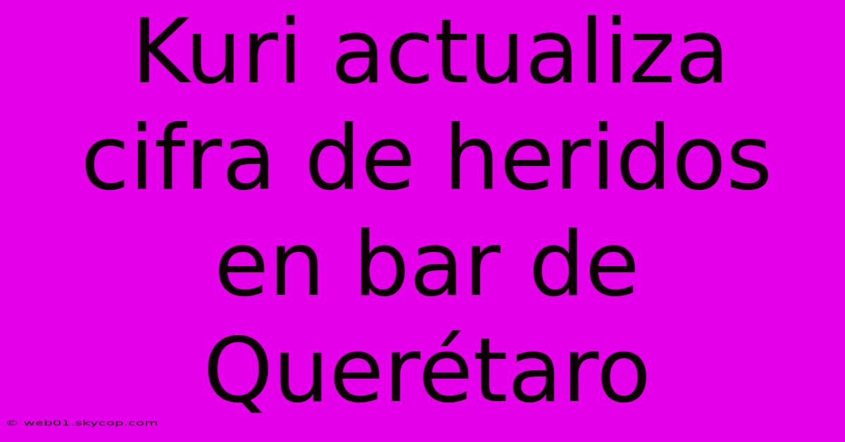 Kuri Actualiza Cifra De Heridos En Bar De Querétaro