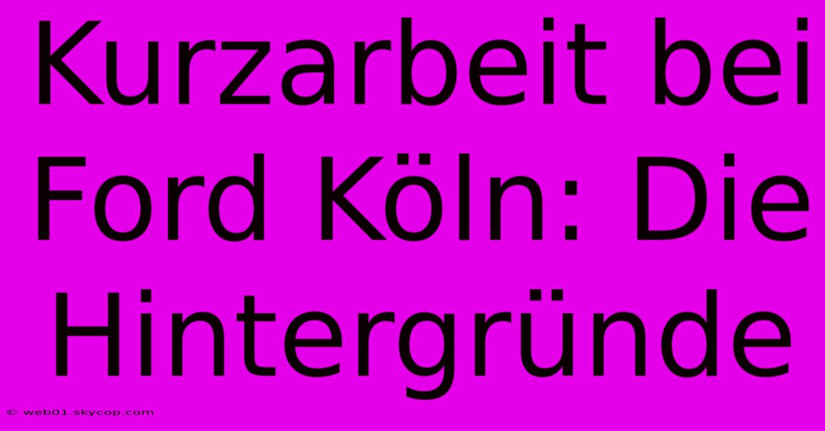 Kurzarbeit Bei Ford Köln: Die Hintergründe