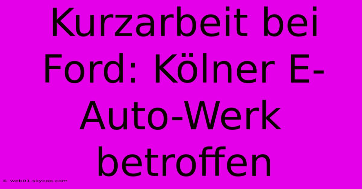 Kurzarbeit Bei Ford: Kölner E-Auto-Werk Betroffen