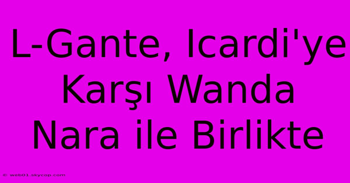 L-Gante, Icardi'ye Karşı Wanda Nara Ile Birlikte