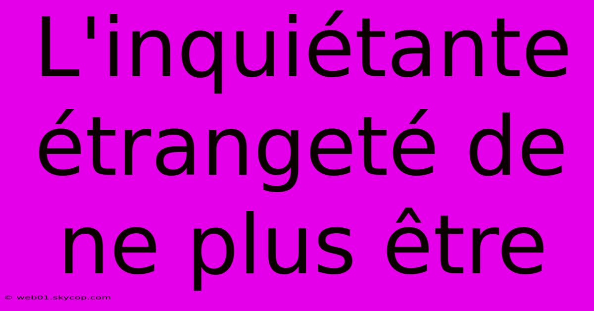 L'inquiétante Étrangeté De Ne Plus Être