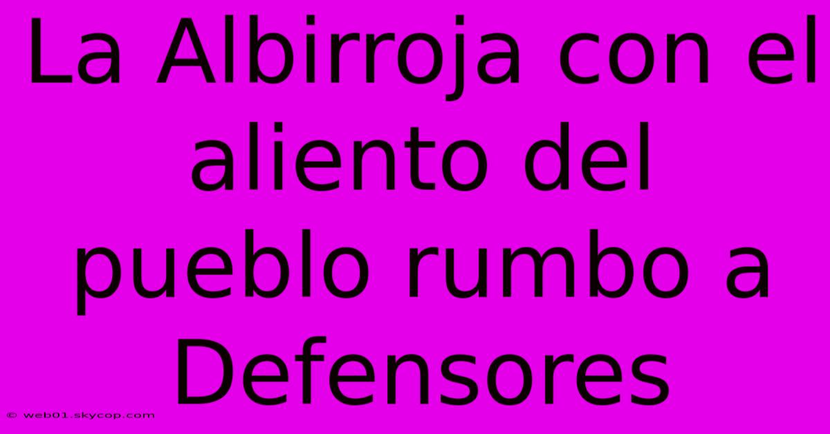 La Albirroja Con El Aliento Del Pueblo Rumbo A Defensores