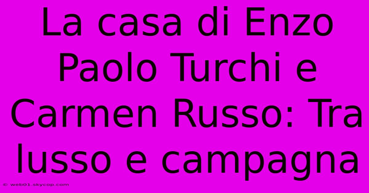 La Casa Di Enzo Paolo Turchi E Carmen Russo: Tra Lusso E Campagna