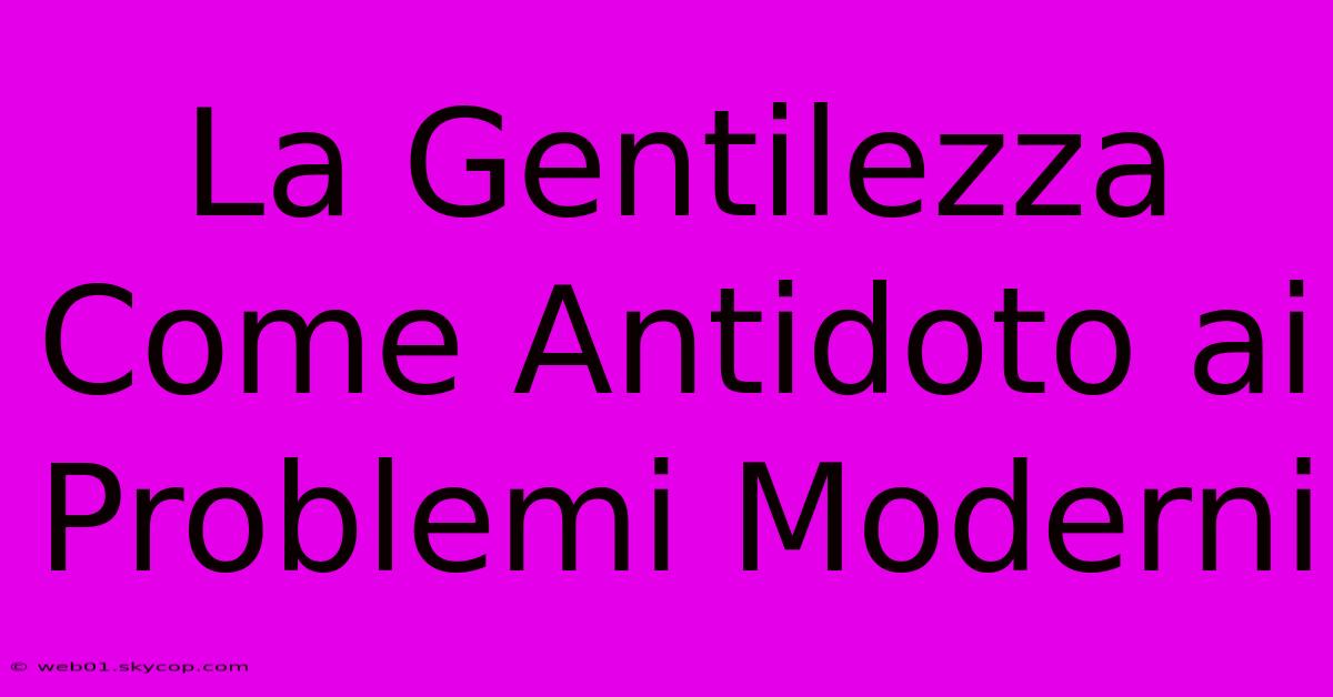 La Gentilezza Come Antidoto Ai Problemi Moderni 