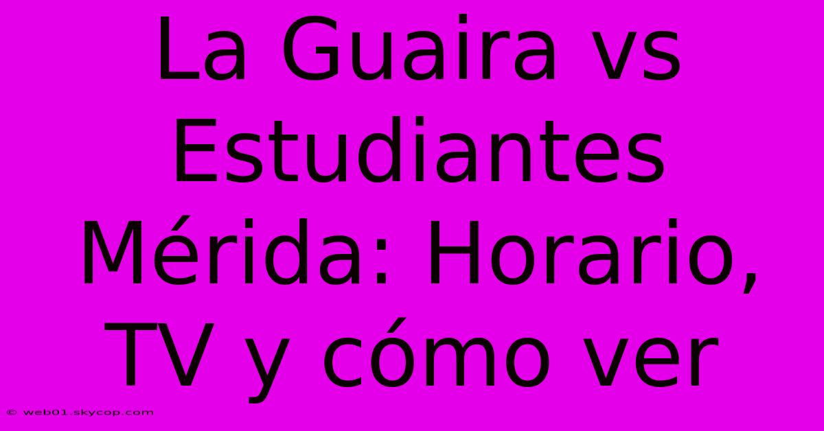 La Guaira Vs Estudiantes Mérida: Horario, TV Y Cómo Ver