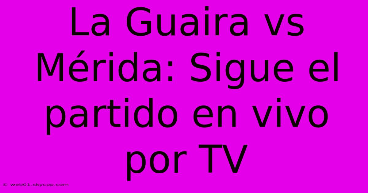 La Guaira Vs Mérida: Sigue El Partido En Vivo Por TV 