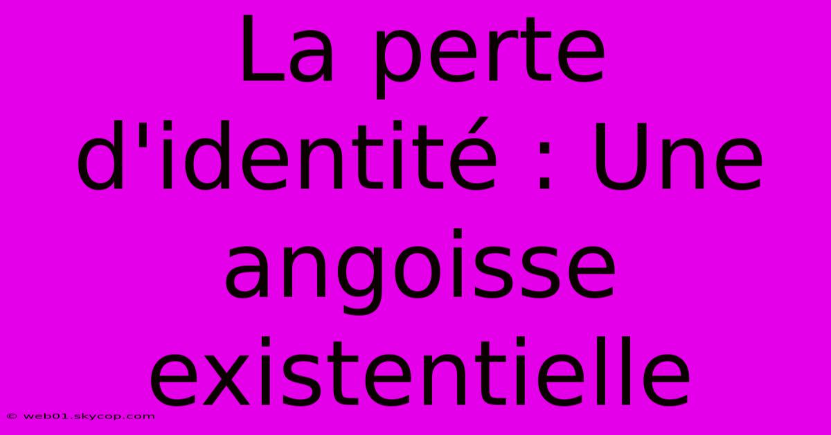 La Perte D'identité : Une Angoisse Existentielle