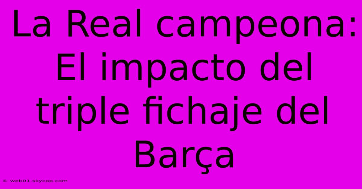 La Real Campeona: El Impacto Del Triple Fichaje Del Barça 