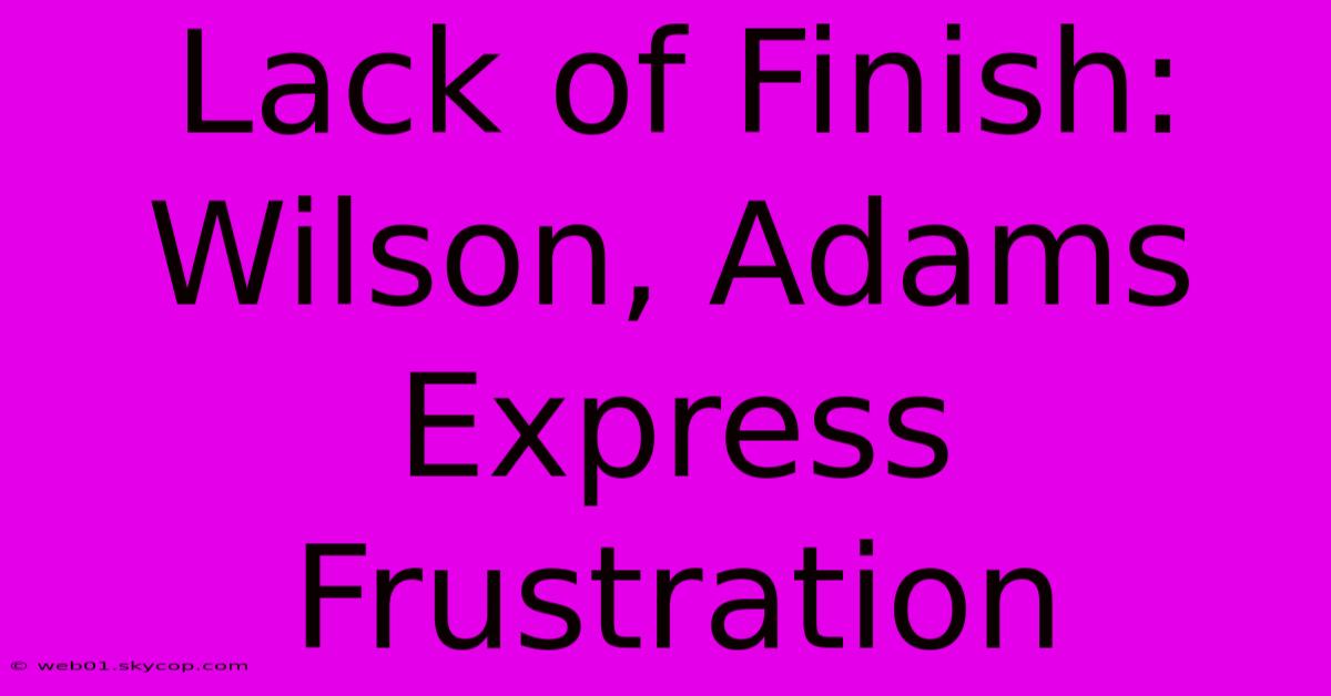 Lack Of Finish: Wilson, Adams Express Frustration