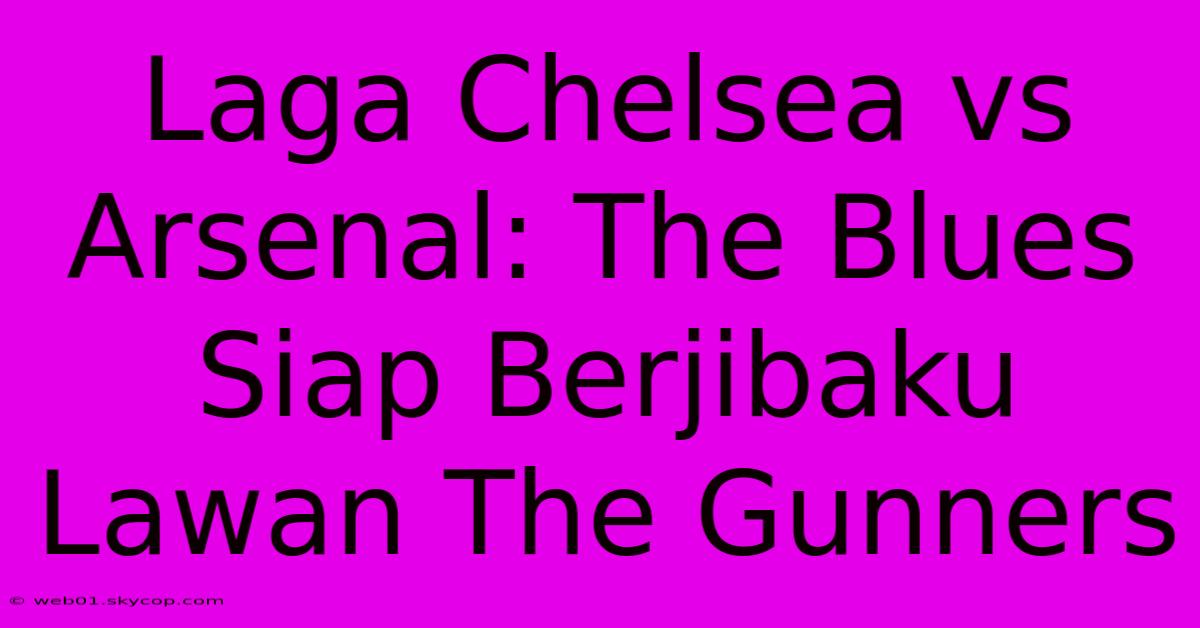 Laga Chelsea Vs Arsenal: The Blues Siap Berjibaku Lawan The Gunners