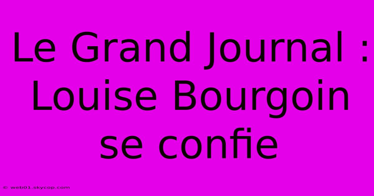 Le Grand Journal : Louise Bourgoin Se Confie