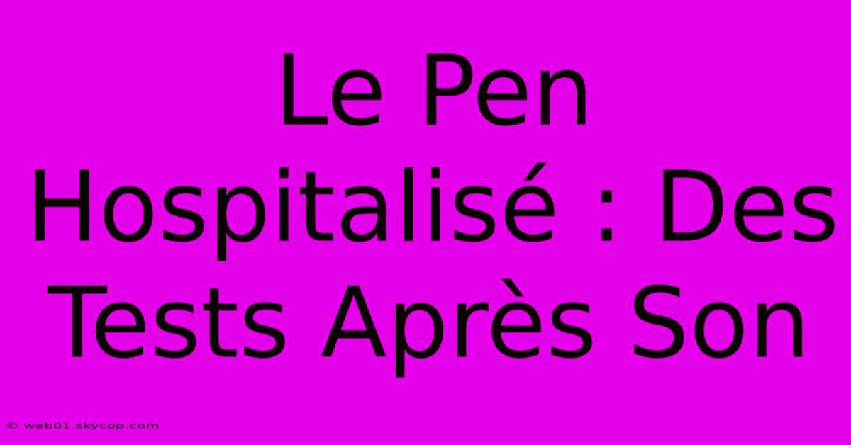 Le Pen Hospitalisé : Des Tests Après Son