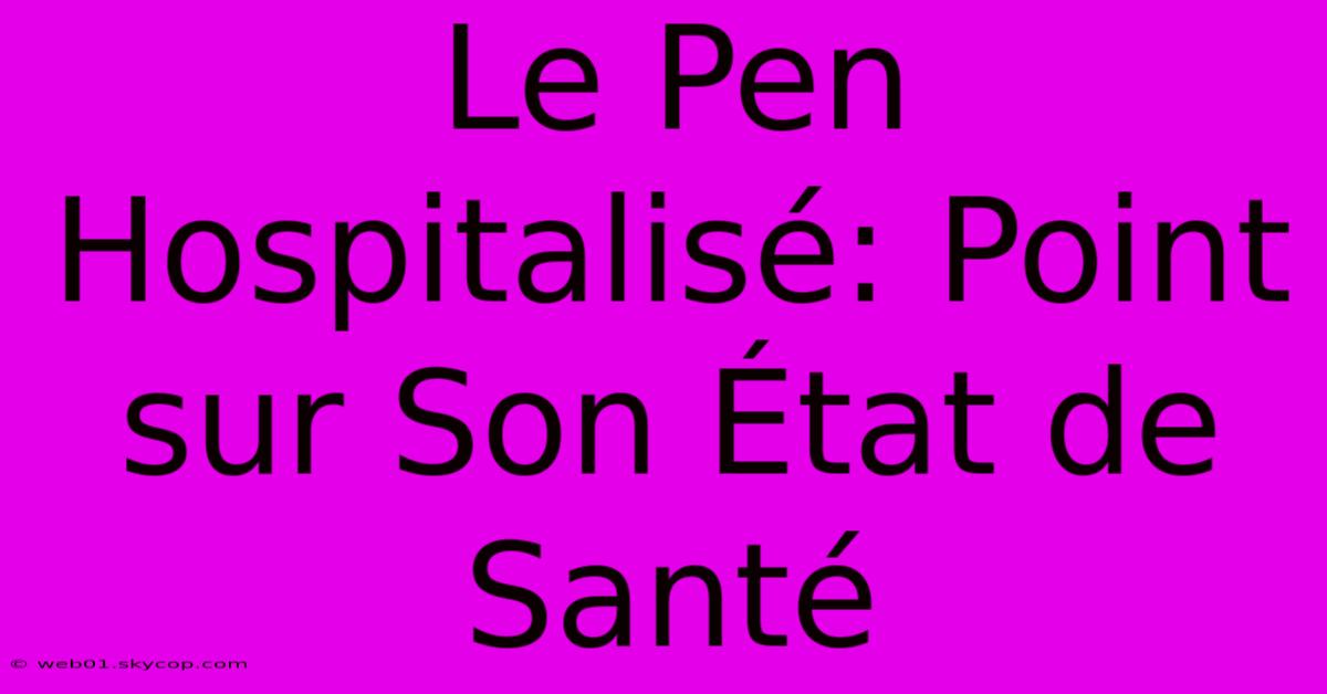 Le Pen Hospitalisé: Point Sur Son État De Santé 