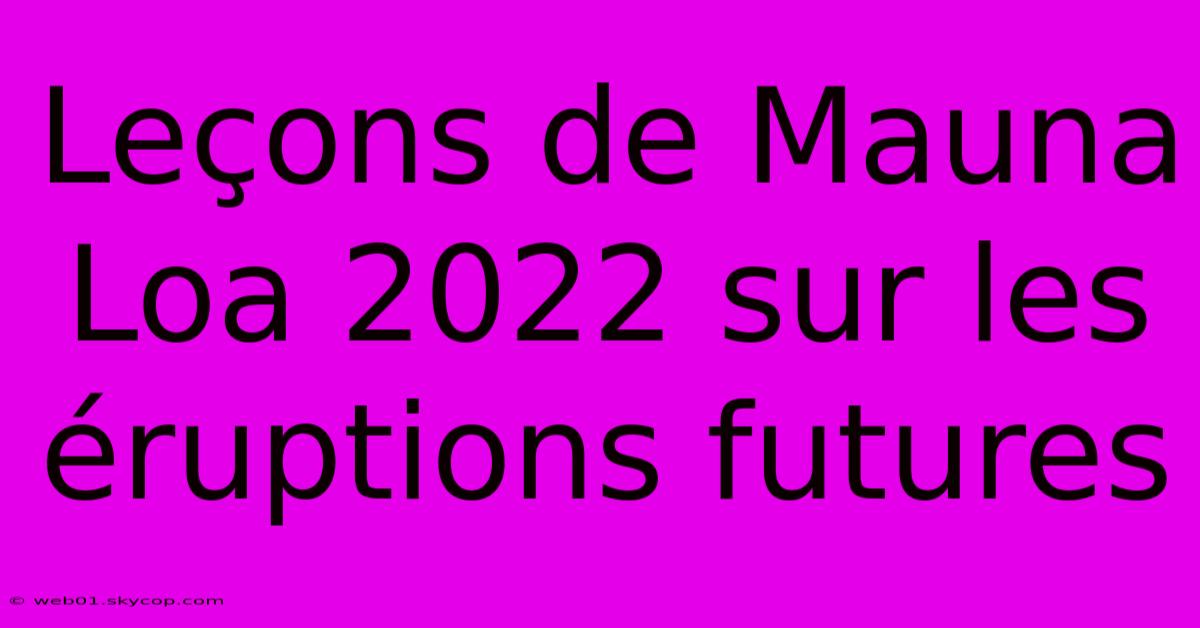 Leçons De Mauna Loa 2022 Sur Les Éruptions Futures